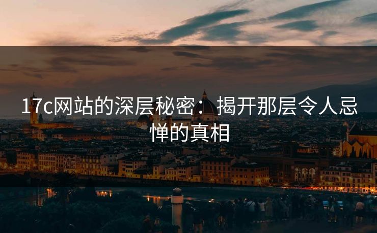 17c网站的深层秘密:揭开那层令人忌惮的真相 17c网站的深层秘密:揭开那层令人忌惮的真相