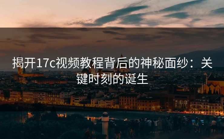 揭开17c视频教程背后的神秘面纱:关键时刻的诞生 揭开17c视频教程背后的神秘面纱:关键时刻的诞生