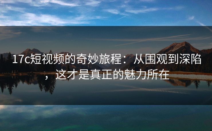 17c短视频的奇妙旅程:从围观到深陷,这才是真正的魅力所在 17c短视频的奇妙旅程:从围观到深陷,这才是真正的魅力所在