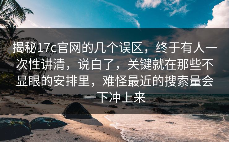 揭秘17c官网的几个误区，终于有人一次性讲清，说白了，关键就在那些不显眼的安排里，难怪最近的搜索量会一下冲上来