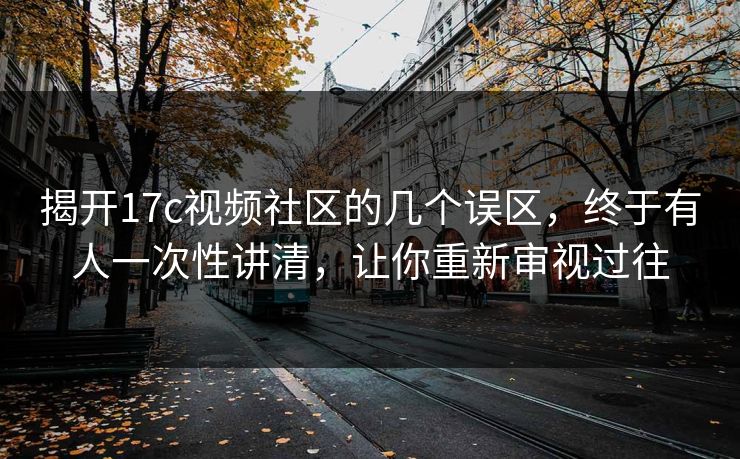 揭开17c视频社区的几个误区,终于有人一次性讲清,让你重新审视过往 揭开17c视频社区的几个误区,终于有人一次性讲清,让你重新审视过往