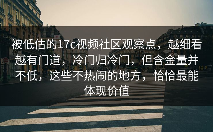 被低估的17c视频社区观察点，越细看越有门道，冷门归冷门，但含金量并不低，这些不热闹的地方，恰恰最能体现价值