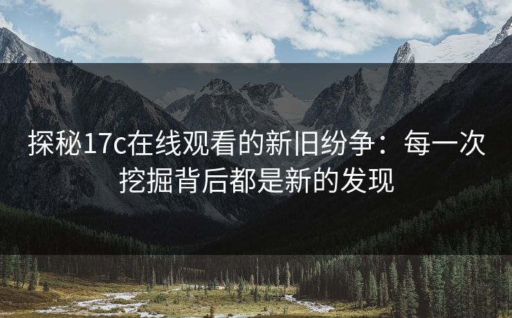 探秘17c在线观看的新旧纷争:每一次挖掘背后都是新的发现 探秘17c在线观看的新旧纷争:每一次挖掘背后都是新的发现