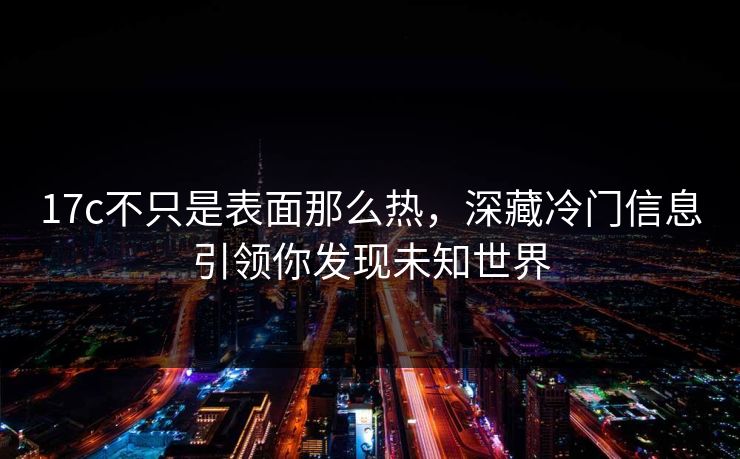 17c不只是表面那么热，深藏冷门信息引领你发现未知世界