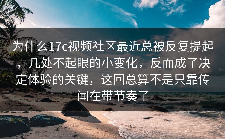 为什么17c视频社区最近总被反复提起,几处不起眼的小变化,反而成了决定体验的关键,这回总算不是只靠传闻在带节奏了 为什么17c视频社区最近总被反复提起,几处不起眼的小变化,反而成了决定体验的关键,这回总算不是只靠传闻在带节奏了