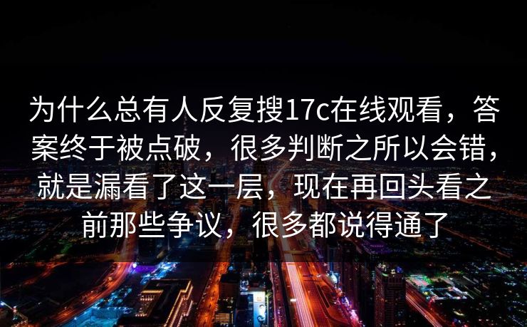 为什么总有人反复搜17c在线观看，答案终于被点破，很多判断之所以会错，就是漏看了这一层，现在再回头看之前那些争议，很多都说得通了