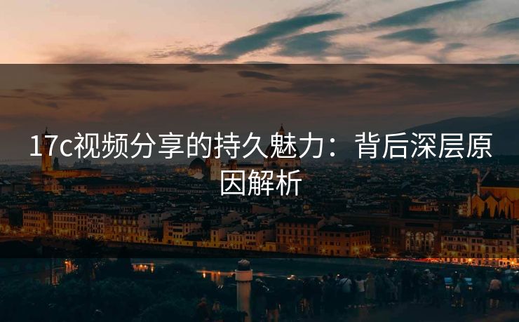 17c视频分享的持久魅力:背后深层原因解析 17c视频分享的持久魅力:背后深层原因解析