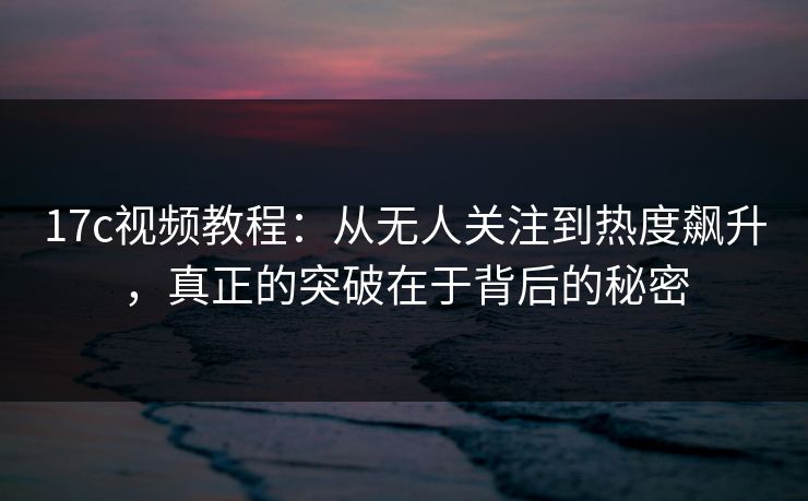 17c视频教程:从无人关注到热度飙升,真正的突破在于背后的秘密 17c视频教程:从无人关注到热度飙升,真正的突破在于背后的秘密