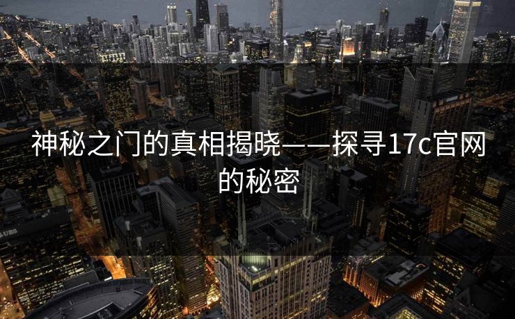 神秘之门的真相揭晓——探寻17c官网的秘密 神秘之门的真相揭晓——探寻17c官网的秘密