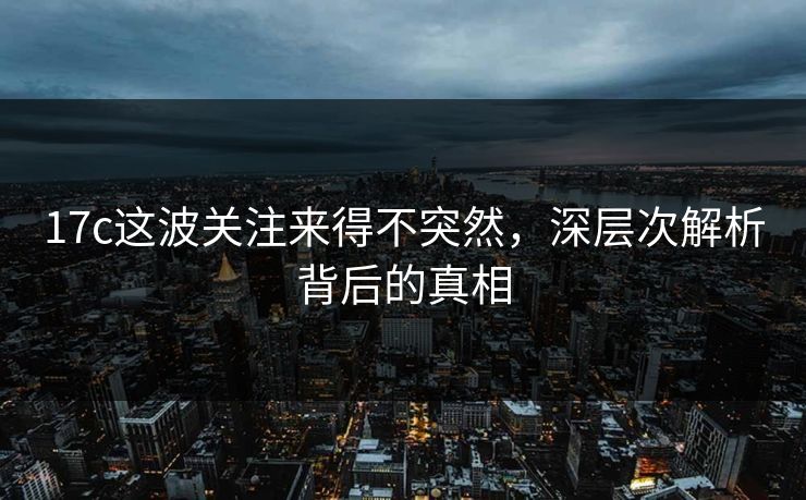 17c这波关注来得不突然,深层次解析背后的真相 17c这波关注来得不突然,深层次解析背后的真相