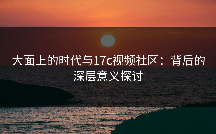 大面上的时代与17c视频社区:背后的深层意义探讨 大面上的时代与17c视频社区:背后的深层意义探讨