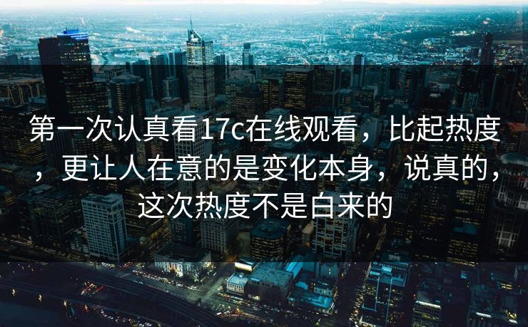 第一次认真看17c在线观看,比起热度,更让人在意的是变化本身,说真的,这次热度不是白来的 第一次认真看17c在线观看,比起热度,更让人在意的是变化本身,说真的,这次热度不是白来的