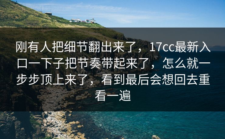 刚有人把细节翻出来了,17cc最新入口一下子把节奏带起来了,怎么就一步步顶上来了,看到最后会想回去重看一遍 刚有人把细节翻出来了,17cc最新入口一下子把节奏带起来了,怎么就一步步顶上来了,看到最后会想回去重看一遍