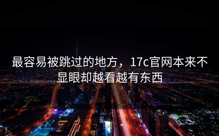 最容易被跳过的地方,17c官网本来不显眼却越看越有东西 最容易被跳过的地方,17c官网本来不显眼却越看越有东西