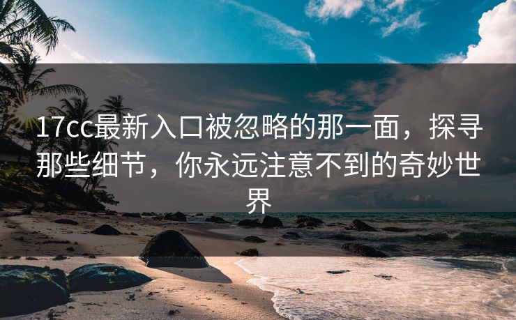 17cc最新入口被忽略的那一面,探寻那些细节,你永远注意不到的奇妙世界 17cc最新入口被忽略的那一面,探寻那些细节,你永远注意不到的奇妙世界