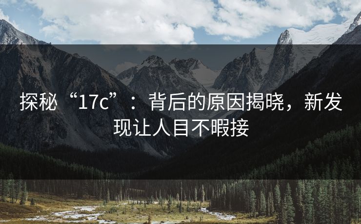 探秘“17c”：背后的原因揭晓，新发现让人目不暇接
