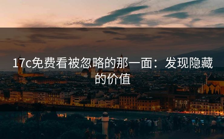 17c免费看被忽略的那一面:发现隐藏的价值 17c免费看被忽略的那一面:发现隐藏的价值